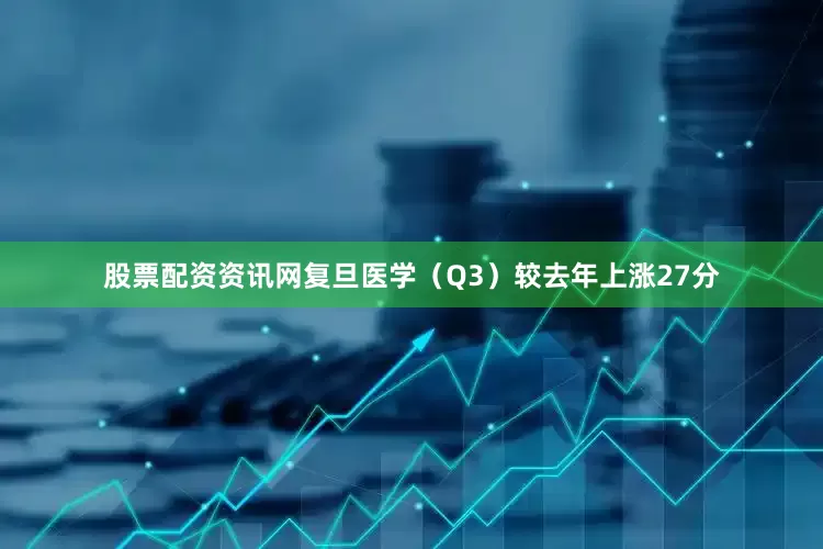 股票配资资讯网复旦医学（Q3）较去年上涨27分