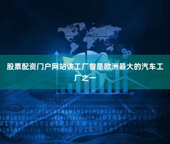 股票配资门户网站该工厂曾是欧洲最大的汽车工厂之一