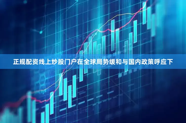 正规配资线上炒股门户在全球局势缓和与国内政策呼应下