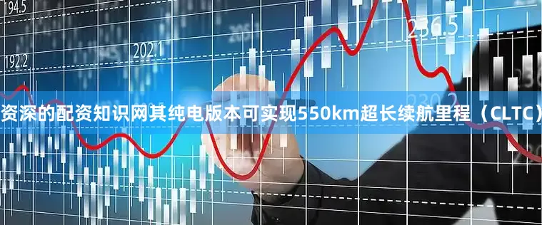 资深的配资知识网其纯电版本可实现550km超长续航里程（CLTC）