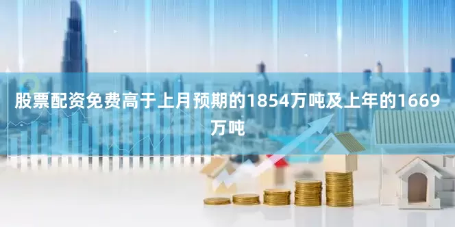 股票配资免费高于上月预期的1854万吨及上年的1669万吨