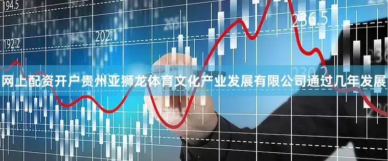 网上配资开户贵州亚狮龙体育文化产业发展有限公司通过几年发展