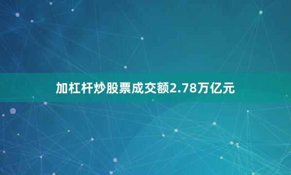 加杠杆炒股票成交额2.78万亿元