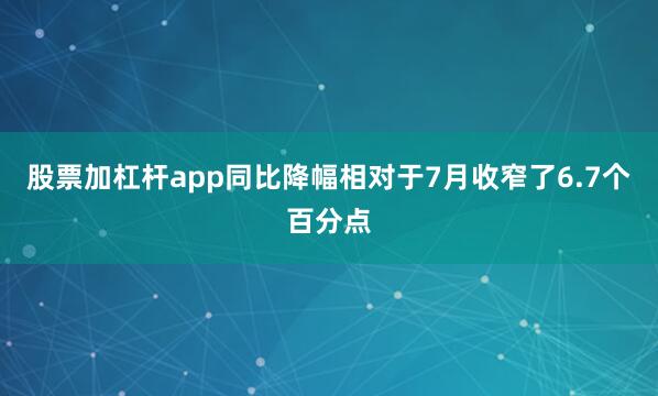 股票加杠杆app同比降幅相对于7月收窄了6.7个百分点