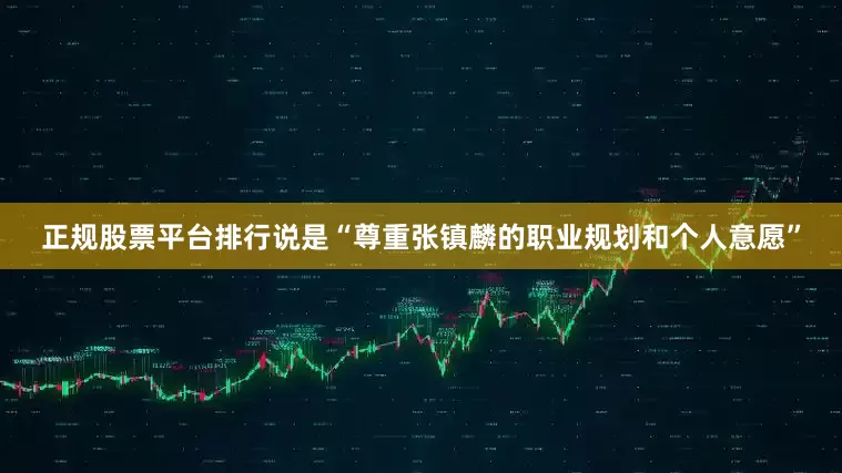 正规股票平台排行说是“尊重张镇麟的职业规划和个人意愿”