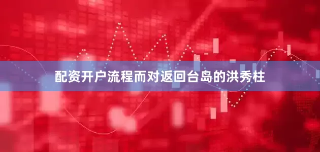配资开户流程而对返回台岛的洪秀柱