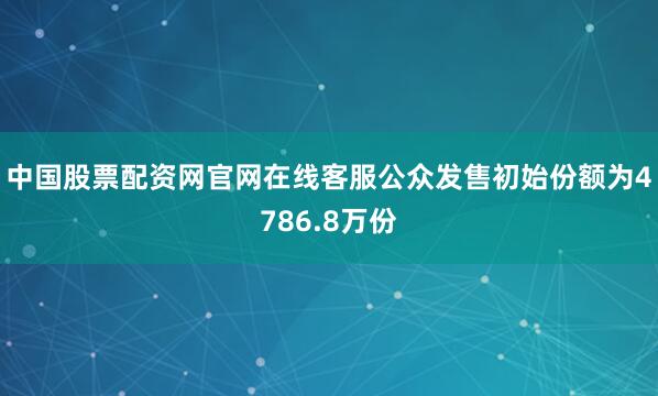 中国股票配资网官网在线客服公众发售初始份额为4786.8万份