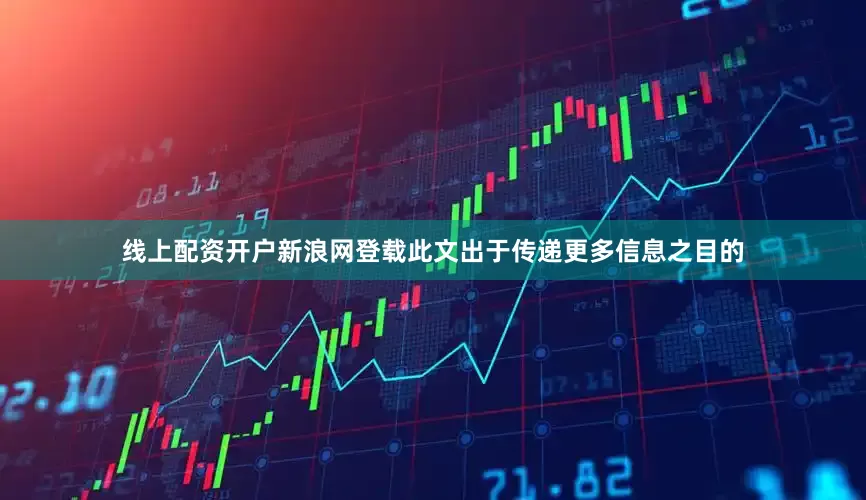 线上配资开户新浪网登载此文出于传递更多信息之目的