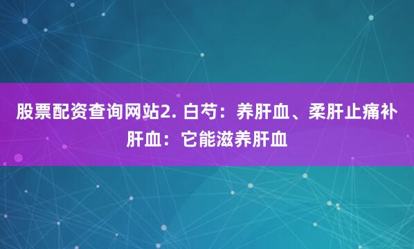 股票配资查询网站2. 白芍：养肝血、柔肝止痛补肝血：它能滋养肝血