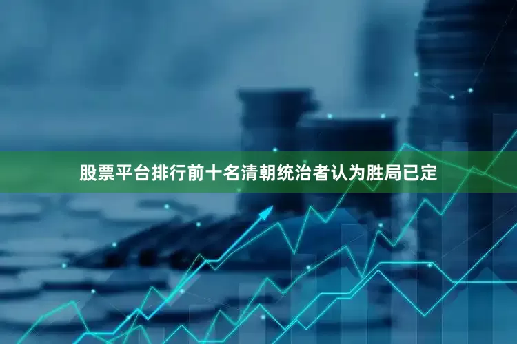 股票平台排行前十名清朝统治者认为胜局已定