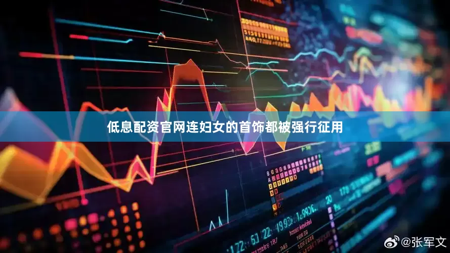 低息配资官网连妇女的首饰都被强行征用