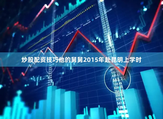 炒股配资技巧他的舅舅2015年赴昆明上学时