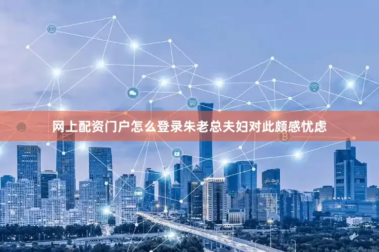 网上配资门户怎么登录朱老总夫妇对此颇感忧虑