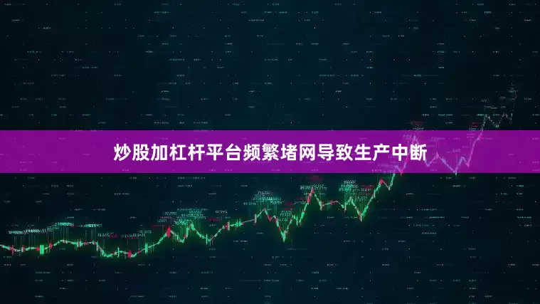炒股加杠杆平台频繁堵网导致生产中断