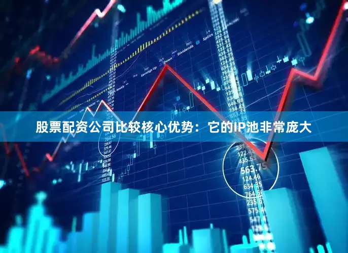 股票配资公司比较核心优势：它的IP池非常庞大