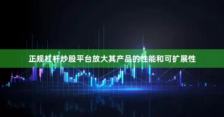 正规杠杆炒股平台放大其产品的性能和可扩展性
