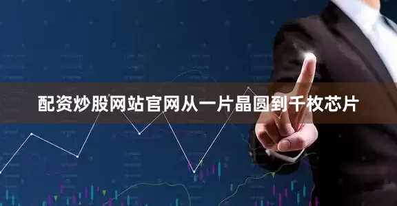 配资炒股网站官网从一片晶圆到千枚芯片