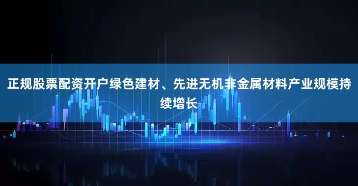 正规股票配资开户绿色建材、先进无机非金属材料产业规模持续增长
