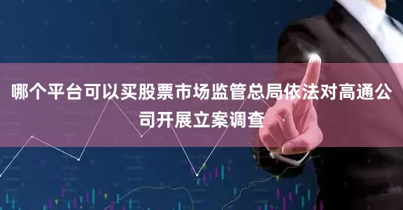 哪个平台可以买股票市场监管总局依法对高通公司开展立案调查