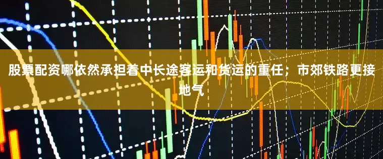 股票配资哪依然承担着中长途客运和货运的重任；市郊铁路更接地气
