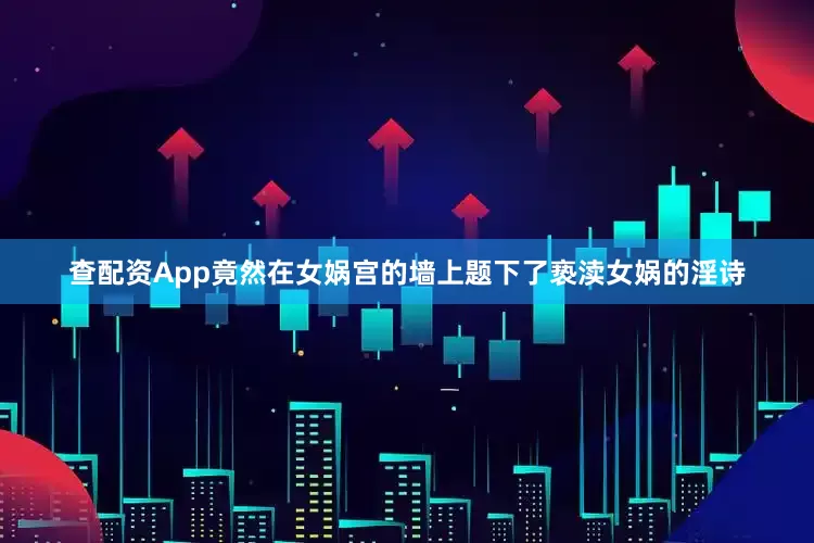 查配资App竟然在女娲宫的墙上题下了亵渎女娲的淫诗