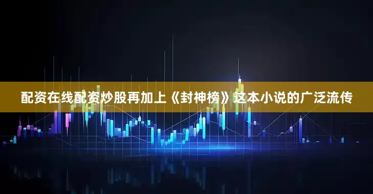 配资在线配资炒股再加上《封神榜》这本小说的广泛流传