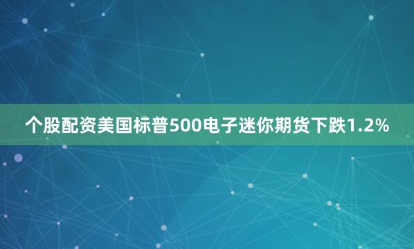 个股配资美国标普500电子迷你期货下跌1.2%