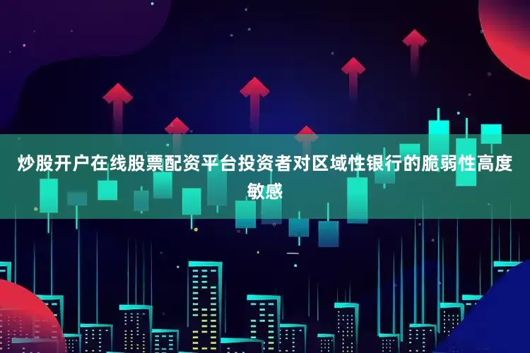炒股开户在线股票配资平台投资者对区域性银行的脆弱性高度敏感