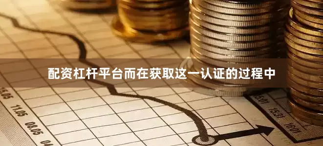配资杠杆平台而在获取这一认证的过程中