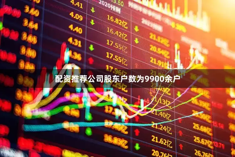 配资推荐公司股东户数为9900余户
