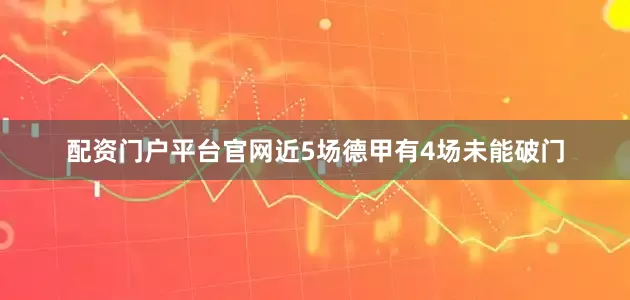 配资门户平台官网近5场德甲有4场未能破门